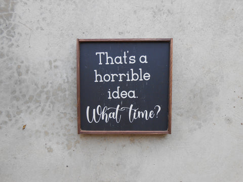 Wood sign with the quote, "That's a horrible idea. What time?"